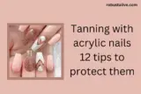 Tanning with Acrylic Nails: 12 Tips to Protect Them